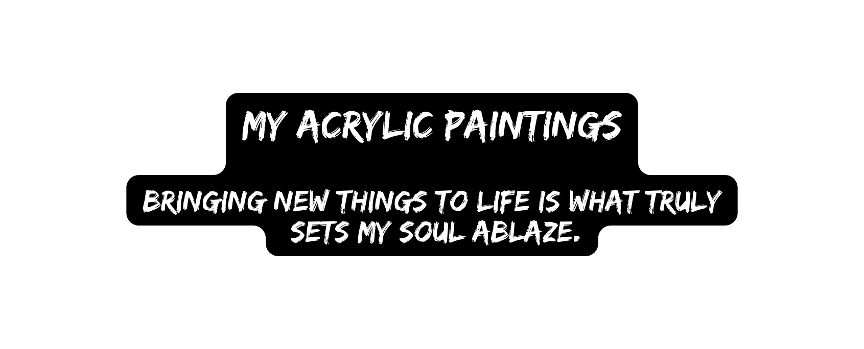 My ACRYLIC PAINTINGs Bringing new things to life is what truly sets my soul ablaze