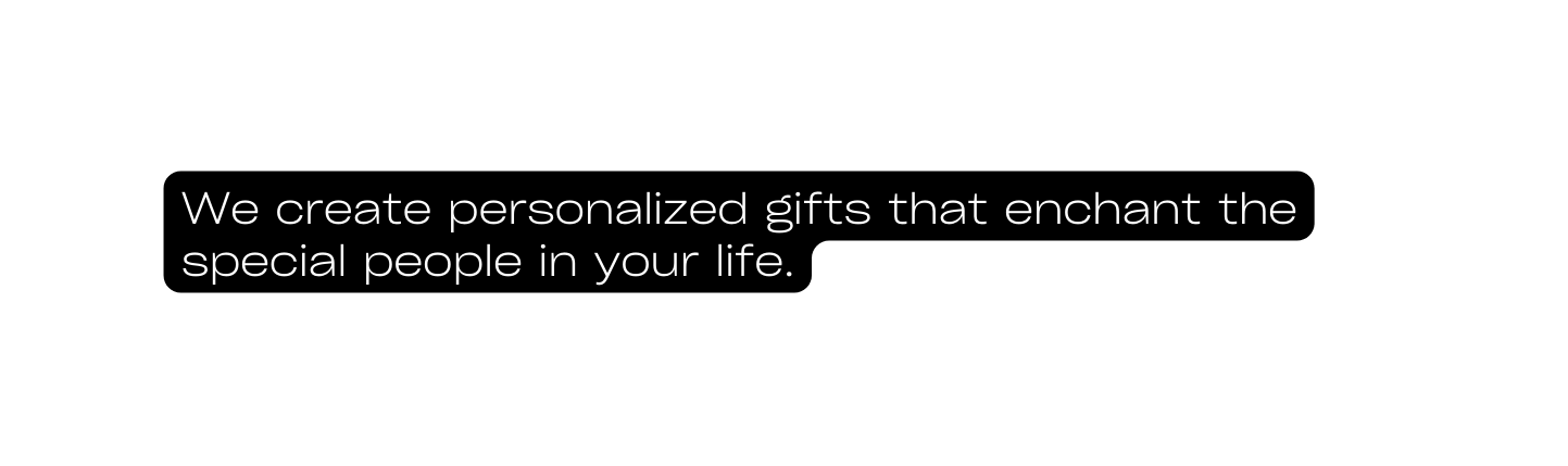 We create personalized gifts that enchant the special people in your life