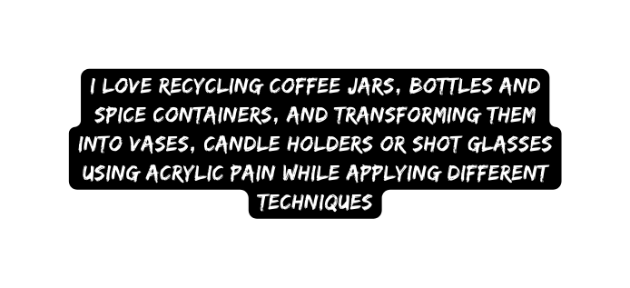 I love recycling coffee jars bottles and spice containers and transforming them into vases candle holders or shot glasses using acrylic pain while applying different techniques